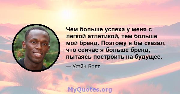 Чем больше успеха у меня с легкой атлетикой, тем больше мой бренд. Поэтому я бы сказал, что сейчас я больше бренд, пытаясь построить на будущее.