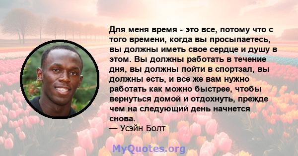 Для меня время - это все, потому что с того времени, когда вы просыпаетесь, вы должны иметь свое сердце и душу в этом. Вы должны работать в течение дня, вы должны пойти в спортзал, вы должны есть, и все же вам нужно