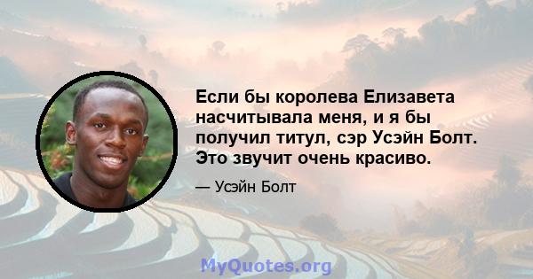 Если бы королева Елизавета насчитывала меня, и я бы получил титул, сэр Усэйн Болт. Это звучит очень красиво.