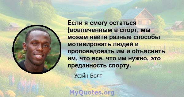 Если я смогу остаться [вовлеченным в спорт, мы можем найти разные способы мотивировать людей и проповедовать им и объяснить им, что все, что им нужно, это преданность спорту.