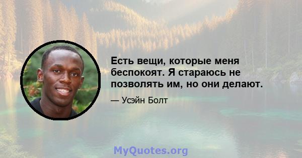 Есть вещи, которые меня беспокоят. Я стараюсь не позволять им, но они делают.