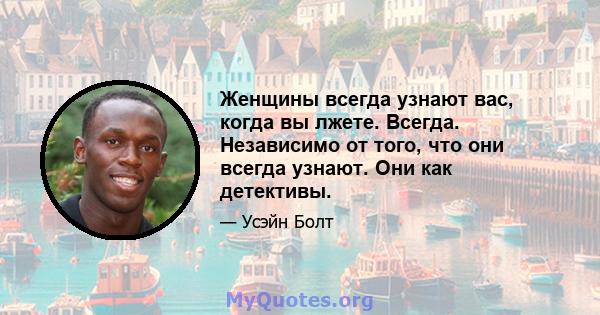 Женщины всегда узнают вас, когда вы лжете. Всегда. Независимо от того, что они всегда узнают. Они как детективы.