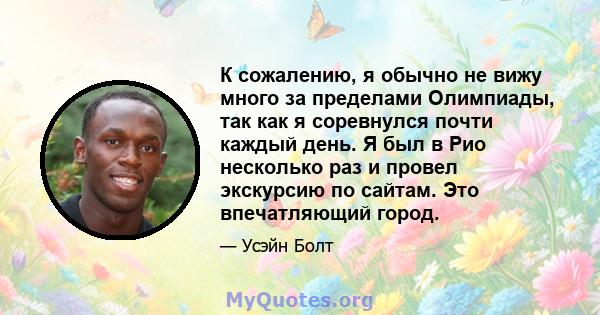 К сожалению, я обычно не вижу много за пределами Олимпиады, так как я соревнулся почти каждый день. Я был в Рио несколько раз и провел экскурсию по сайтам. Это впечатляющий город.