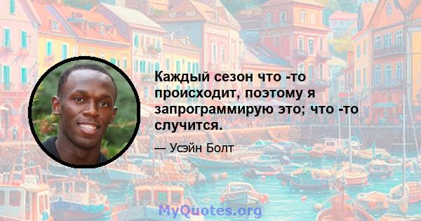 Каждый сезон что -то происходит, поэтому я запрограммирую это; что -то случится.