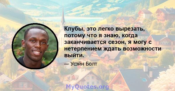 Клубы, это легко вырезать, потому что я знаю, когда заканчивается сезон, я могу с нетерпением ждать возможности выйти.