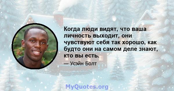 Когда люди видят, что ваша личность выходит, они чувствуют себя так хорошо, как будто они на самом деле знают, кто вы есть.