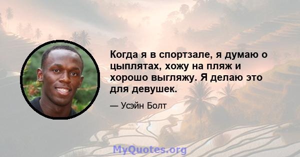 Когда я в спортзале, я думаю о цыплятах, хожу на пляж и хорошо выгляжу. Я делаю это для девушек.