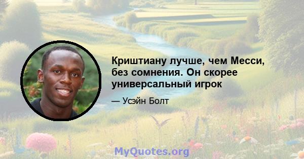 Криштиану лучше, чем Месси, без сомнения. Он скорее универсальный игрок