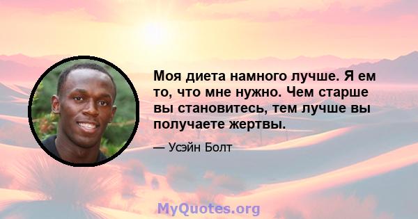 Моя диета намного лучше. Я ем то, что мне нужно. Чем старше вы становитесь, тем лучше вы получаете жертвы.