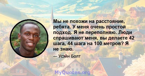 Мы не похожи на расстояние, ребята. У меня очень простой подход. Я не переполняю. Люди спрашивают меня, вы делаете 42 шага, 44 шага на 100 метров? Я не знаю.