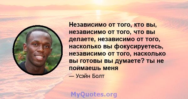 Независимо от того, кто вы, независимо от того, что вы делаете, независимо от того, насколько вы фокусируетесь, независимо от того, насколько вы готовы вы думаете? ты не поймаешь меня