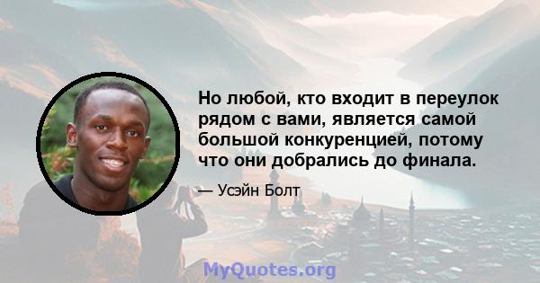 Но любой, кто входит в переулок рядом с вами, является самой большой конкуренцией, потому что они добрались до финала.