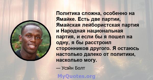 Политика сложна, особенно на Ямайке. Есть две партии, Ямайская лейбористская партия и Народная национальная партия, и если бы я пошел на одну, я бы расстроил сторонников другого. Я остаюсь настолько далеко от политики,