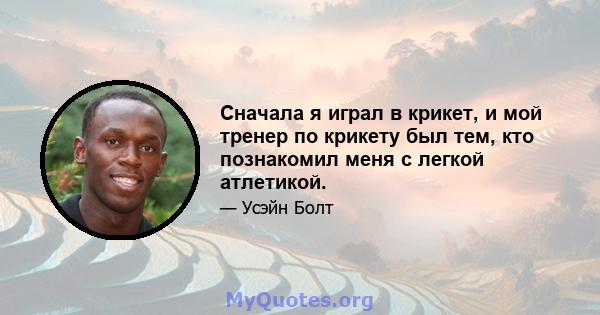 Сначала я играл в крикет, и мой тренер по крикету был тем, кто познакомил меня с легкой атлетикой.