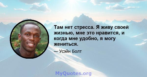 Там нет стресса. Я живу своей жизнью, мне это нравится, и когда мне удобно, я могу жениться.