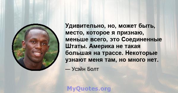 Удивительно, но, может быть, место, которое я признаю, меньше всего, это Соединенные Штаты. Америка не такая большая на трассе. Некоторые узнают меня там, но много нет.