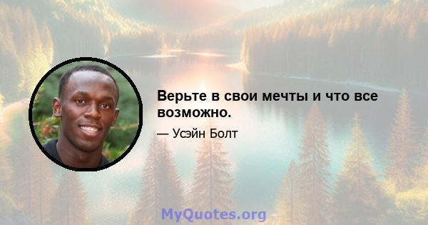 Верьте в свои мечты и что все возможно.