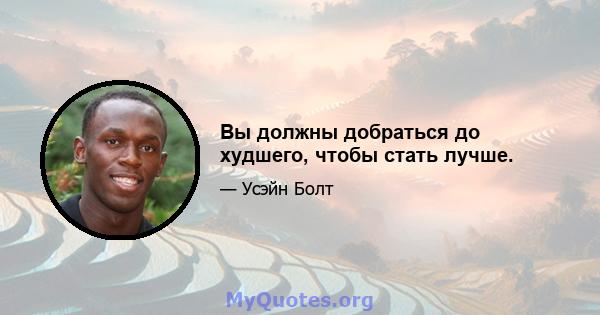 Вы должны добраться до худшего, чтобы стать лучше.