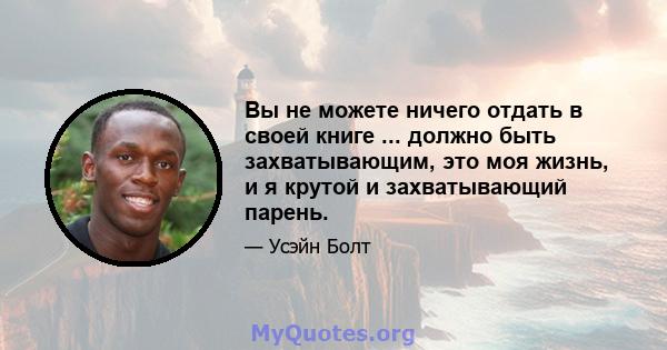 Вы не можете ничего отдать в своей книге ... должно быть захватывающим, это моя жизнь, и я крутой и захватывающий парень.