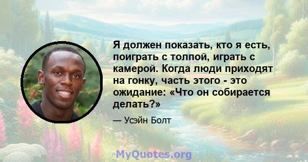 Я должен показать, кто я есть, поиграть с толпой, играть с камерой. Когда люди приходят на гонку, часть этого - это ожидание: «Что он собирается делать?»