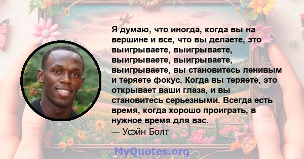 Я думаю, что иногда, когда вы на вершине и все, что вы делаете, это выигрываете, выигрываете, выигрываете, выигрываете, выигрываете, вы становитесь ленивым и теряете фокус. Когда вы теряете, это открывает ваши глаза, и