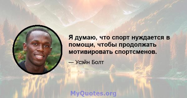 Я думаю, что спорт нуждается в помощи, чтобы продолжать мотивировать спортсменов.