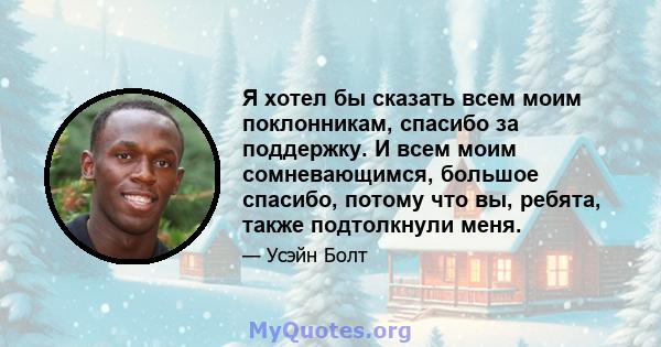 Я хотел бы сказать всем моим поклонникам, спасибо за поддержку. И всем моим сомневающимся, большое спасибо, потому что вы, ребята, также подтолкнули меня.