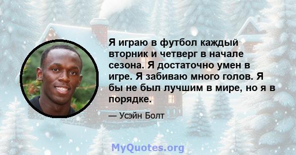 Я играю в футбол каждый вторник и четверг в начале сезона. Я достаточно умен в игре. Я забиваю много голов. Я бы не был лучшим в мире, но я в порядке.