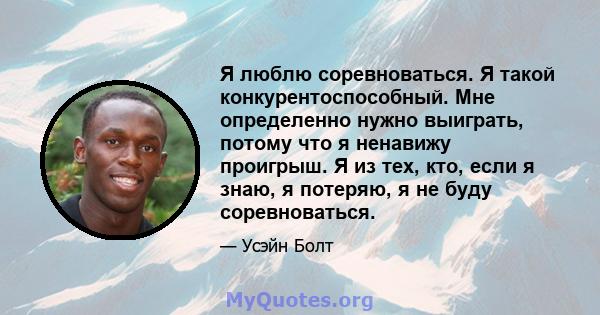 Я люблю соревноваться. Я такой конкурентоспособный. Мне определенно нужно выиграть, потому что я ненавижу проигрыш. Я из тех, кто, если я знаю, я потеряю, я не буду соревноваться.