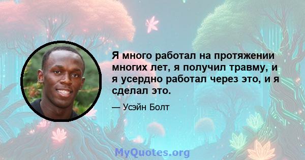 Я много работал на протяжении многих лет, я получил травму, и я усердно работал через это, и я сделал это.