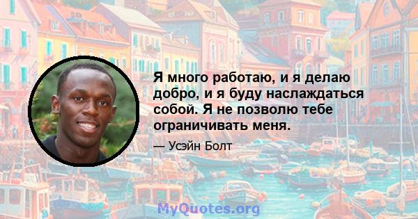 Я много работаю, и я делаю добро, и я буду наслаждаться собой. Я не позволю тебе ограничивать меня.