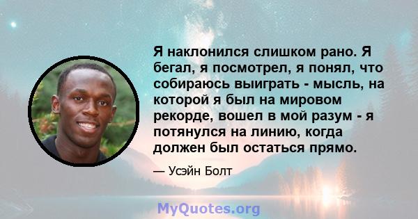 Я наклонился слишком рано. Я бегал, я посмотрел, я понял, что собираюсь выиграть - мысль, на которой я был на мировом рекорде, вошел в мой разум - я потянулся на линию, когда должен был остаться прямо.