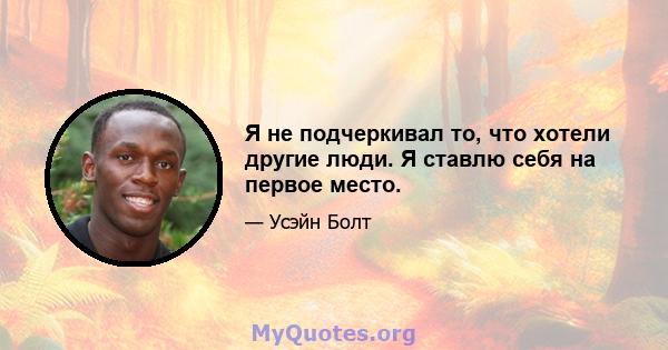 Я не подчеркивал то, что хотели другие люди. Я ставлю себя на первое место.