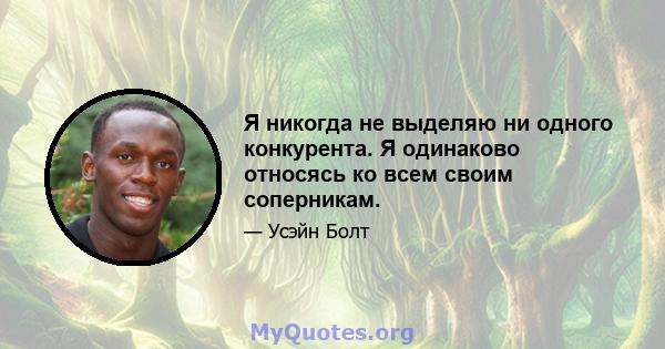 Я никогда не выделяю ни одного конкурента. Я одинаково относясь ко всем своим соперникам.