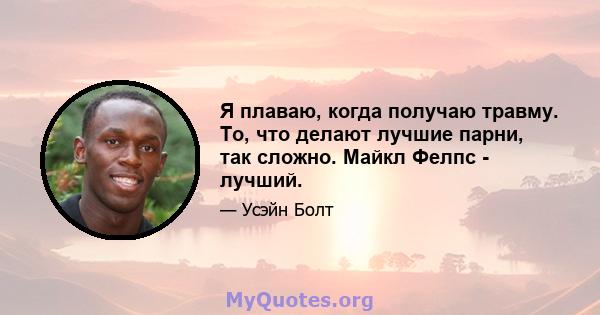 Я плаваю, когда получаю травму. То, что делают лучшие парни, так сложно. Майкл Фелпс - лучший.