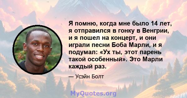 Я помню, когда мне было 14 лет, я отправился в гонку в Венгрии, и я пошел на концерт, и они играли песни Боба Марли, и я подумал: «Ух ты, этот парень такой особенный». Это Марли каждый раз.