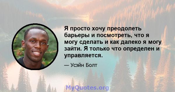 Я просто хочу преодолеть барьеры и посмотреть, что я могу сделать и как далеко я могу зайти. Я только что определен и управляется.