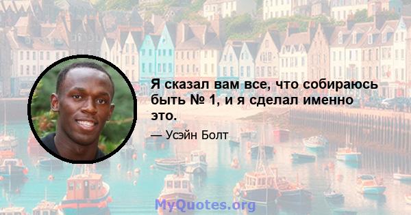 Я сказал вам все, что собираюсь быть № 1, и я сделал именно это.