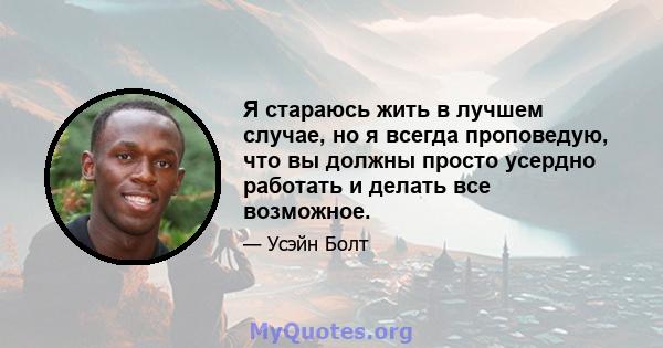 Я стараюсь жить в лучшем случае, но я всегда проповедую, что вы должны просто усердно работать и делать все возможное.