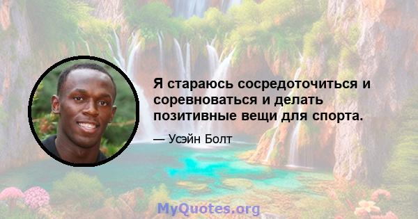 Я стараюсь сосредоточиться и соревноваться и делать позитивные вещи для спорта.