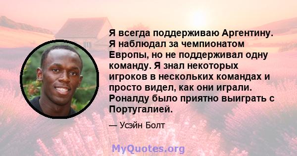 Я всегда поддерживаю Аргентину. Я наблюдал за чемпионатом Европы, но не поддерживал одну команду. Я знал некоторых игроков в нескольких командах и просто видел, как они играли. Роналду было приятно выиграть с