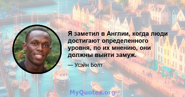 Я заметил в Англии, когда люди достигают определенного уровня, по их мнению, они должны выйти замуж.