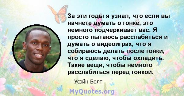 За эти годы я узнал, что если вы начнете думать о гонке, это немного подчеркивает вас. Я просто пытаюсь расслабиться и думать о видеоиграх, что я собираюсь делать после гонки, что я сделаю, чтобы охладить. Такие вещи,