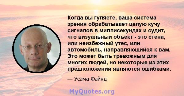 Когда вы гуляете, ваша система зрения обрабатывает целую кучу сигналов в миллисекундах и судит, что визуальный объект - это стена, или неизбежный утес, или автомобиль, направляющийся к вам. Это может быть тревожным для