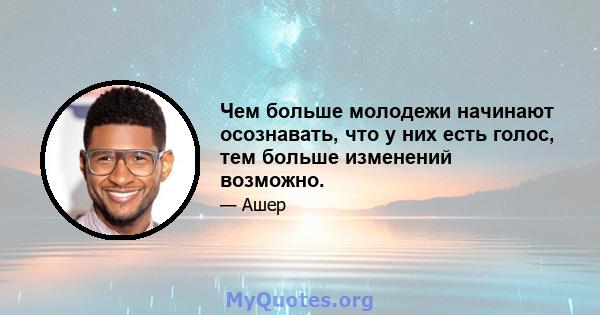 Чем больше молодежи начинают осознавать, что у них есть голос, тем больше изменений возможно.