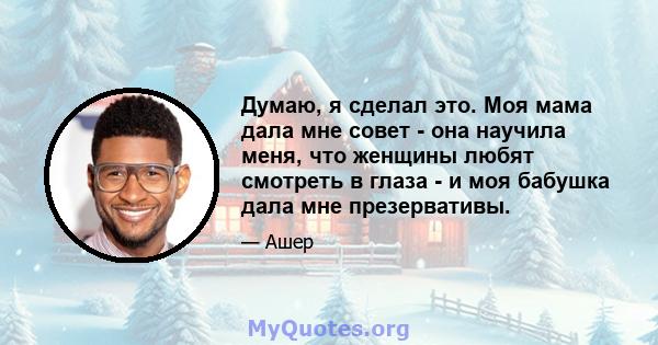 Думаю, я сделал это. Моя мама дала мне совет - она ​​научила меня, что женщины любят смотреть в глаза - и моя бабушка дала мне презервативы.