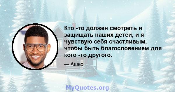 Кто -то должен смотреть и защищать наших детей, и я чувствую себя счастливым, чтобы быть благословением для кого -то другого.