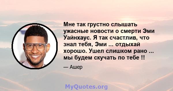 Мне так грустно слышать ужасные новости о смерти Эми Уайнхаус. Я так счастлив, что знал тебя, Эми ... отдыхай хорошо. Ушел слишком рано ... мы будем скучать по тебе !!