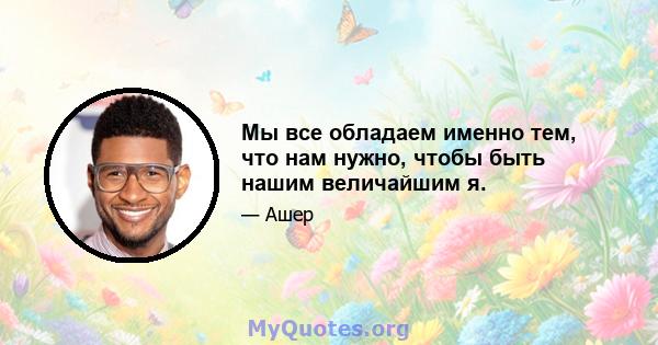 Мы все обладаем именно тем, что нам нужно, чтобы быть нашим величайшим я.