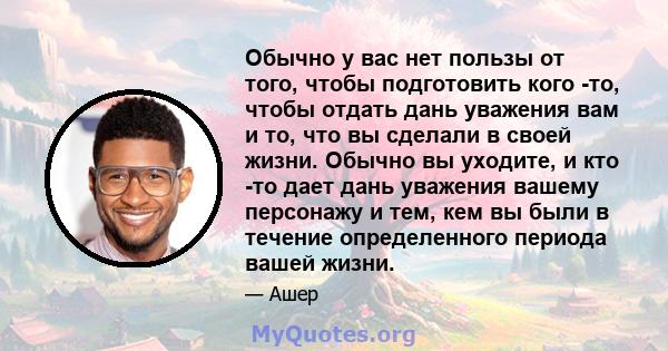 Обычно у вас нет пользы от того, чтобы подготовить кого -то, чтобы отдать дань уважения вам и то, что вы сделали в своей жизни. Обычно вы уходите, и кто -то дает дань уважения вашему персонажу и тем, кем вы были в